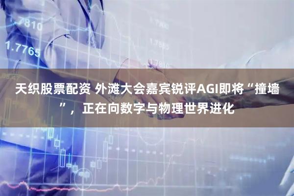 天织股票配资 外滩大会嘉宾锐评AGI即将“撞墙”，正在向数字与物理世界进化