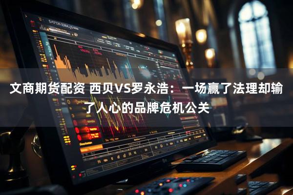 文商期货配资 西贝VS罗永浩：一场赢了法理却输了人心的品牌危机公关