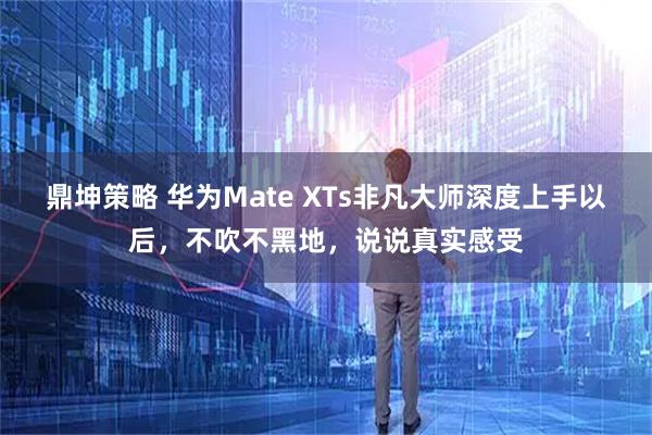 鼎坤策略 华为Mate XTs非凡大师深度上手以后，不吹不黑地，说说真实感受