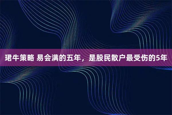 珺牛策略 易会满的五年，是股民散户最受伤的5年