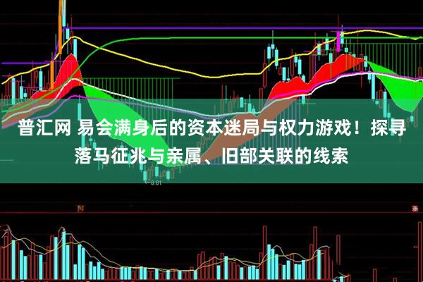 普汇网 易会满身后的资本迷局与权力游戏！探寻落马征兆与亲属、旧部关联的线索