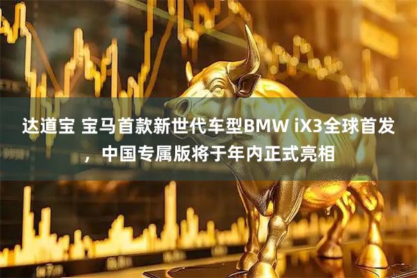 达道宝 宝马首款新世代车型BMW iX3全球首发，中国专属版将于年内正式亮相