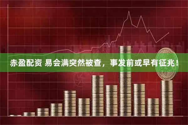 赤盈配资 易会满突然被查，事发前或早有征兆！
