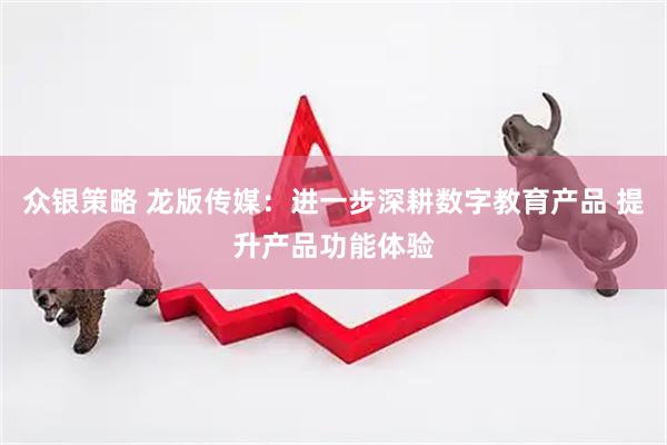 众银策略 龙版传媒：进一步深耕数字教育产品 提升产品功能体验