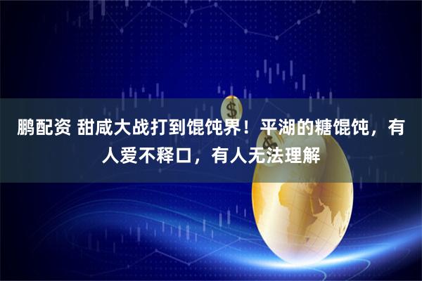 鹏配资 甜咸大战打到馄饨界！平湖的糖馄饨，有人爱不释口，有人无法理解