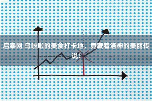 启泰网 乌啦啦的美食打卡地，竟藏着洛神的美丽传说！
