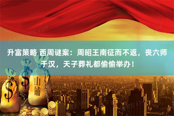 升富策略 西周谜案：周昭王南征而不返，丧六师于汉，天子葬礼都偷偷举办！