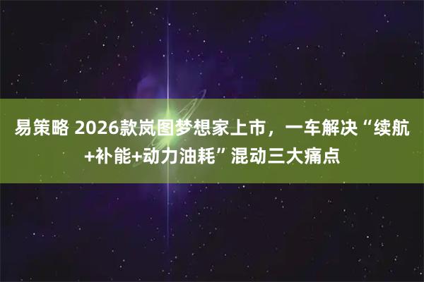 易策略 2026款岚图梦想家上市，一车解决“续航+补能+动力油耗”混动三大痛点
