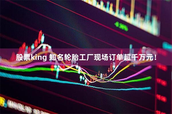 股票king 知名轮胎工厂现场订单超千万元！