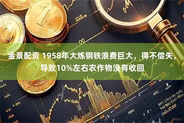 金景配资 1958年大炼钢铁浪费巨大，得不偿失，导致10%左右农作物没有收回