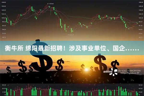 衡牛所 绵阳最新招聘！涉及事业单位、国企……