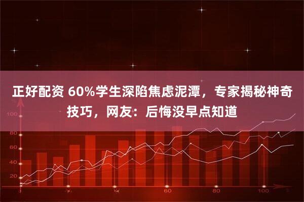 正好配资 60%学生深陷焦虑泥潭，专家揭秘神奇技巧，网友：后悔没早点知道