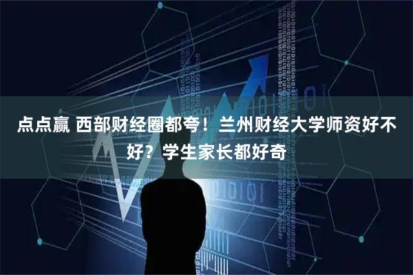 点点赢 西部财经圈都夸！兰州财经大学师资好不好？学生家长都好奇
