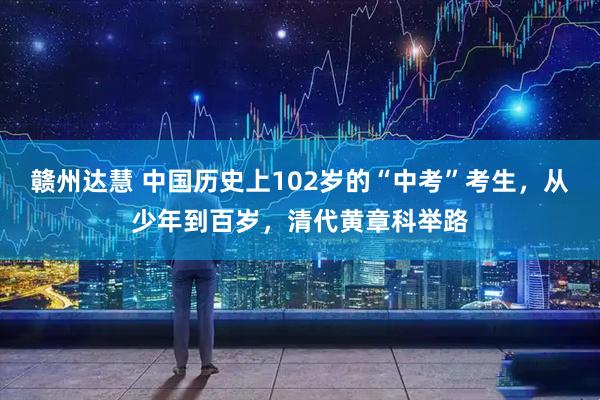 赣州达慧 中国历史上102岁的“中考”考生，从少年到百岁，清代黄章科举路