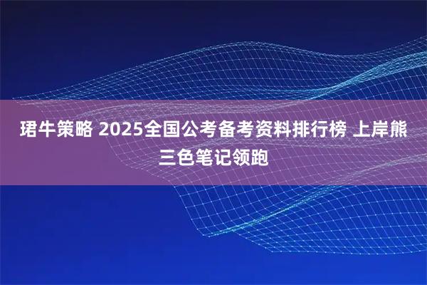 珺牛策略 2025全国公考备考资料排行榜 上岸熊三色笔记领跑