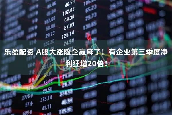 乐盈配资 A股大涨险企赢麻了！有企业第三季度净利狂增20倍！
