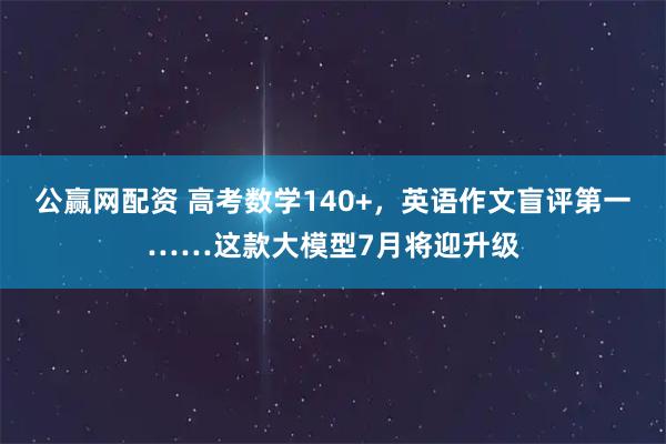 公赢网配资 高考数学140+，英语作文盲评第一……这款大模型7月将迎升级