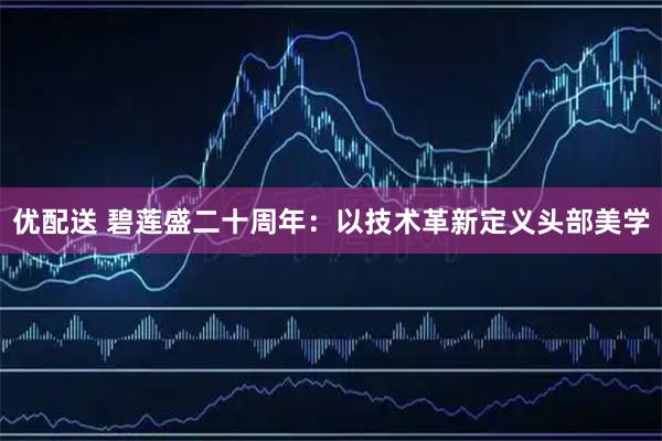 优配送 碧莲盛二十周年：以技术革新定义头部美学