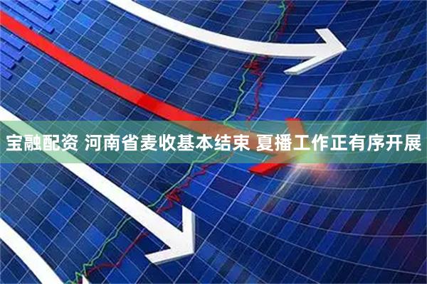 宝融配资 河南省麦收基本结束 夏播工作正有序开展