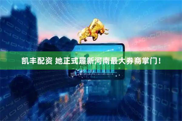 凯丰配资 她正式履新河南最大券商掌门！