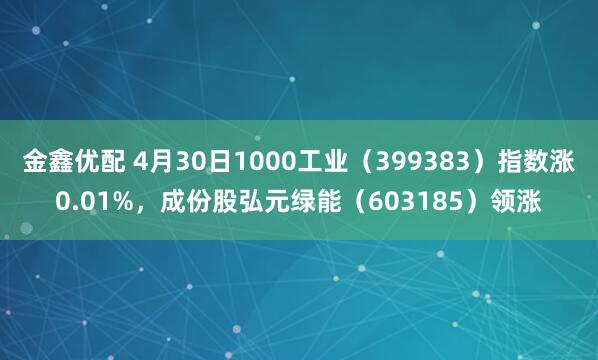 金鑫优配 4月30日1000工业（399383）指数涨0.01%，成份股弘元绿能（603185）领涨