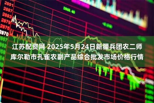 江苏配资网 2025年5月24日新疆兵团农二师库尔勒市孔雀农副产品综合批发市场价格行情