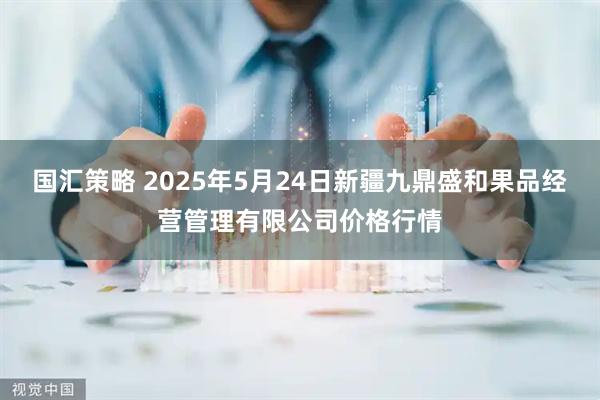 国汇策略 2025年5月24日新疆九鼎盛和果品经营管理有限公司价格行情