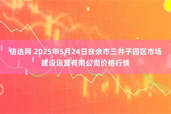 倍选网 2025年5月24日扶余市三井子园区市场建设运营有限公司价格行情