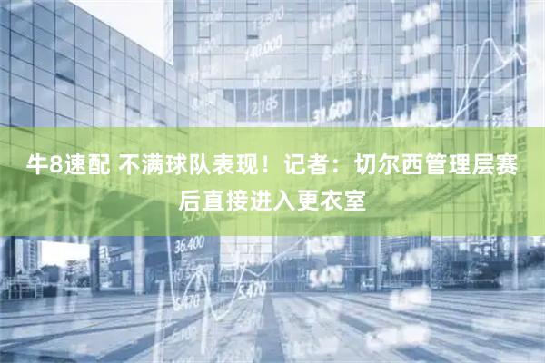 牛8速配 不满球队表现！记者：切尔西管理层赛后直接进入更衣室
