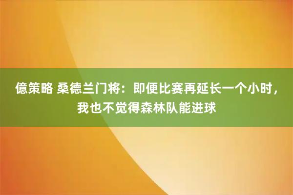 億策略 桑德兰门将：即便比赛再延长一个小时，我也不觉得森林队能进球