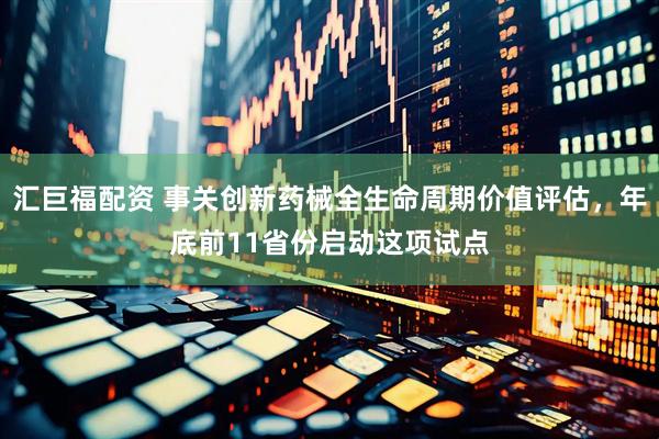 汇巨福配资 事关创新药械全生命周期价值评估，年底前11省份启动这项试点
