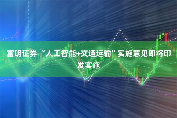 富明证券 “人工智能+交通运输”实施意见即将印发实施