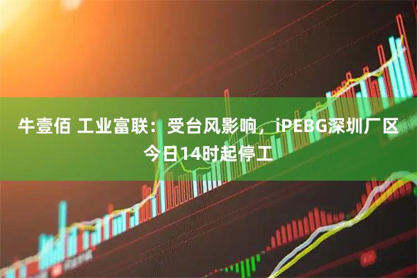 牛壹佰 工业富联：受台风影响，iPEBG深圳厂区今日14时起停工