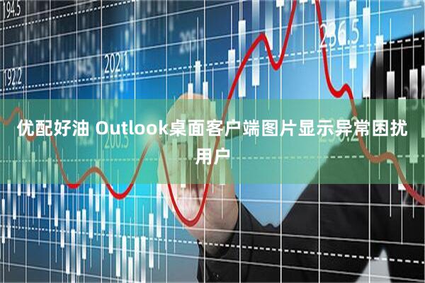 优配好油 Outlook桌面客户端图片显示异常困扰用户