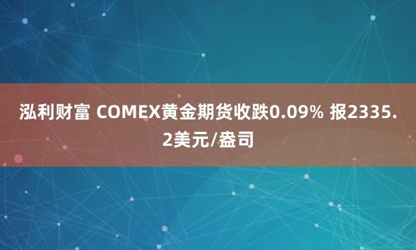 泓利财富 COMEX黄金期货收跌0.09% 报2335.2美元/盎司