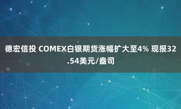 德宏信投 COMEX白银期货涨幅扩大至4% 现报32.54美元/盎司