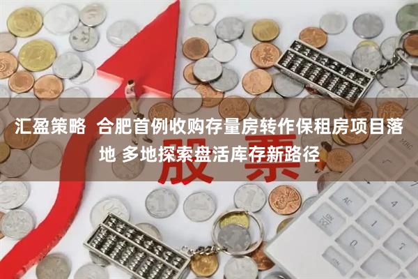汇盈策略  合肥首例收购存量房转作保租房项目落地 多地探索盘活库存新路径