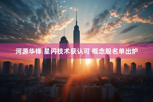 河源华锋 星闪技术获认可 概念股名单出炉