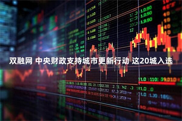 双融网 中央财政支持城市更新行动 这20城入选