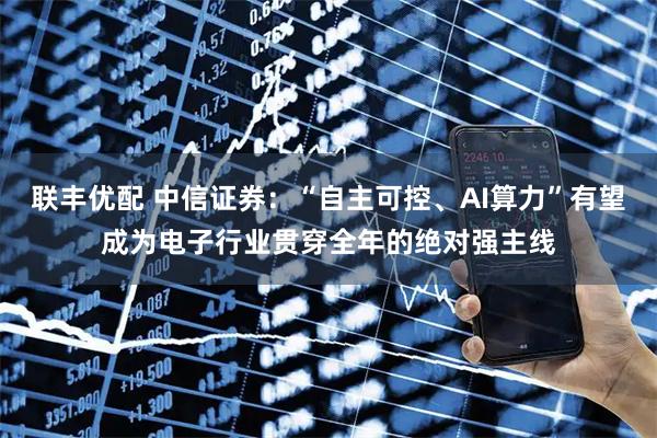 联丰优配 中信证券：“自主可控、AI算力”有望成为电子行业贯穿全年的绝对强主线