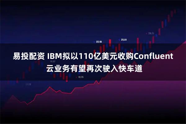 易投配资 IBM拟以110亿美元收购Confluent 云业务有望再次驶入快车道