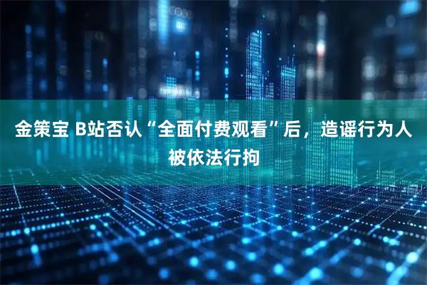 金策宝 B站否认“全面付费观看”后，造谣行为人被依法行拘