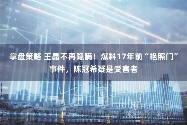 掌盘策略 王晶不再隐瞒！爆料17年前“艳照门”事件，陈冠希疑是受害者