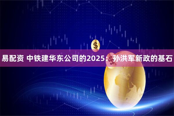易配资 中铁建华东公司的2025：孙洪军新政的基石