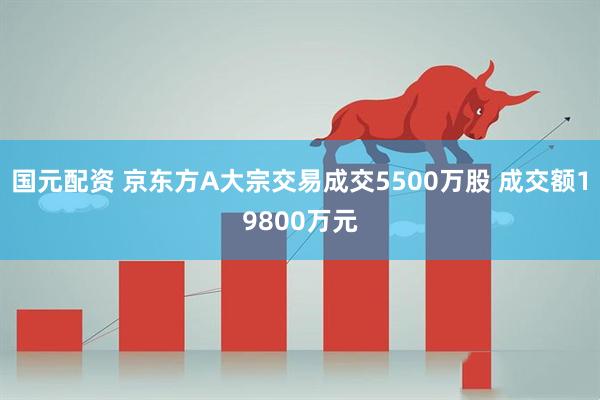 国元配资 京东方A大宗交易成交5500万股 成交额19800万元