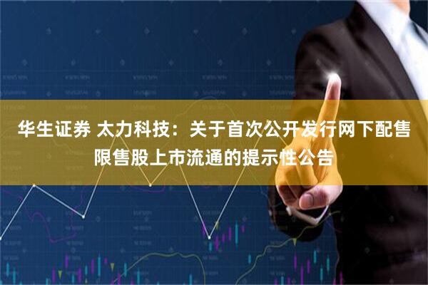 华生证券 太力科技：关于首次公开发行网下配售限售股上市流通的提示性公告
