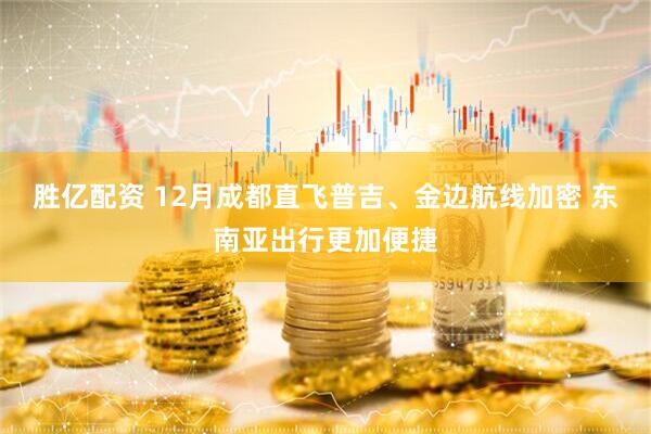 胜亿配资 12月成都直飞普吉、金边航线加密 东南亚出行更加便捷