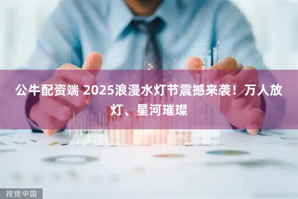 公牛配资端 2025浪漫水灯节震撼来袭！万人放灯、星河璀璨