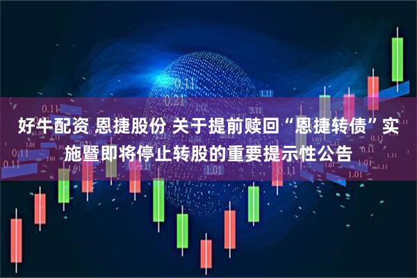 好牛配资 恩捷股份 关于提前赎回“恩捷转债”实施暨即将停止转股的重要提示性公告