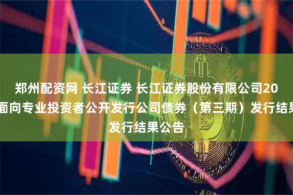 郑州配资网 长江证券 长江证券股份有限公司2025年面向专业投资者公开发行公司债券(第三期)发行结果公告